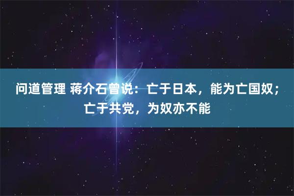问道管理 蒋介石曾说：亡于日本，能为亡国奴；亡于共党，为奴亦不能