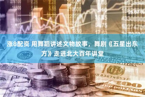 涨8配资 用舞蹈讲述文物故事，舞剧《五星出东方》走进北大百年讲堂