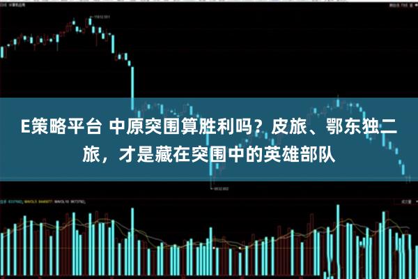 E策略平台 中原突围算胜利吗？皮旅、鄂东独二旅，才是藏在突围中的英雄部队