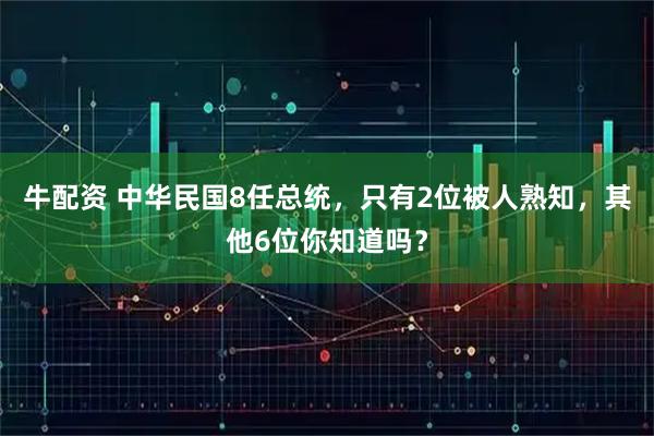 牛配资 中华民国8任总统，只有2位被人熟知，其他6位你知道吗？