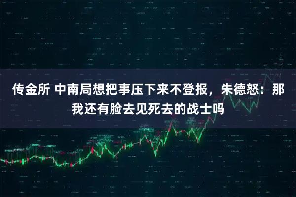 传金所 中南局想把事压下来不登报，朱德怒：那我还有脸去见死去的战士吗