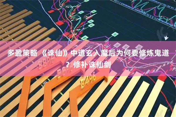 多盈策略 《诛仙》中道玄入魔后为何要修炼鬼道？修补诛仙剑