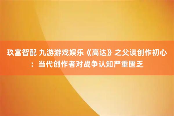 玖富智配 九游游戏娱乐《高达》之父谈创作初心：当代创作者对战争认知严重匮乏