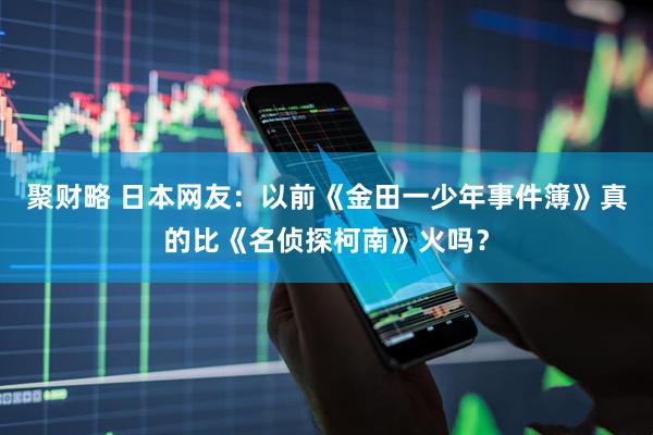 聚财略 日本网友：以前《金田一少年事件簿》真的比《名侦探柯南》火吗？