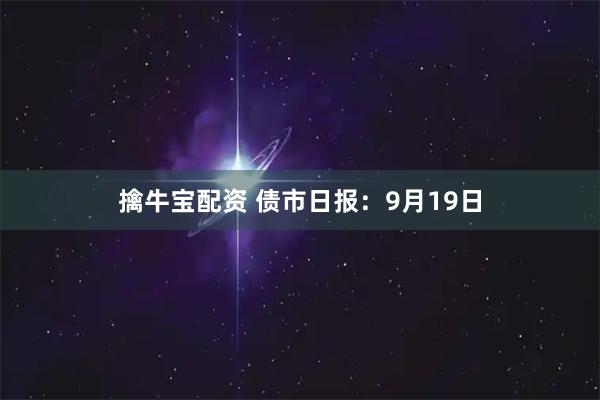 擒牛宝配资 债市日报：9月19日