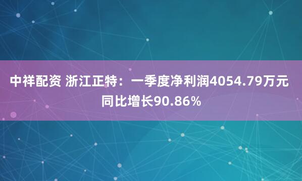 中祥配资 浙江正特：一季度净利润4054.79万元 同比增长90.86%