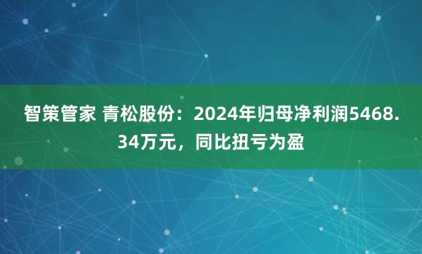 智策管家 青松股份：2024年归母净利润5468.34万元，同比扭亏为盈