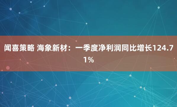 闻喜策略 海象新材：一季度净利润同比增长124.71%