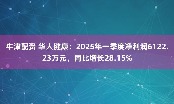 牛津配资 华人健康：2025年一季度净利润6122.23万元，同比增长28.15%
