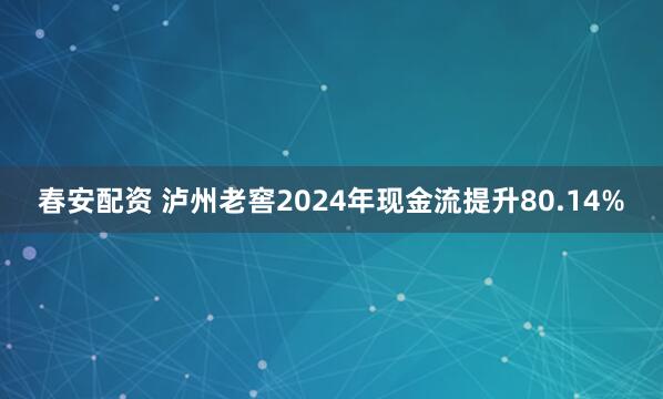 春安配资 泸州老窖2024年现金流提升80.14%
