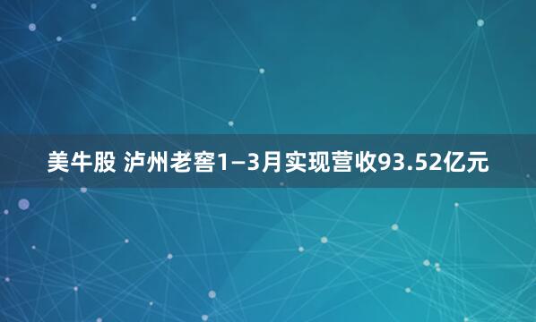 美牛股 泸州老窖1—3月实现营收93.52亿元