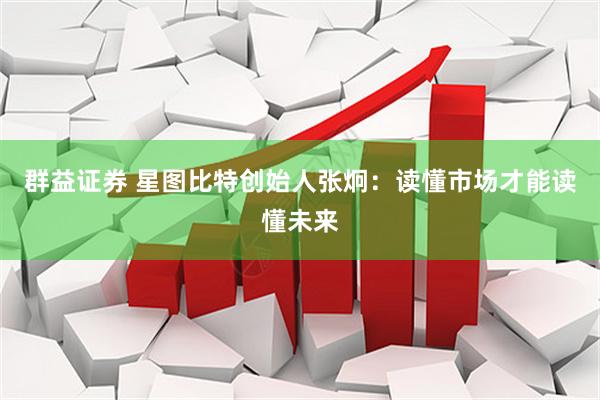 群益证券 星图比特创始人张炯：读懂市场才能读懂未来