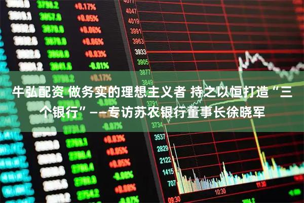 牛弘配资 做务实的理想主义者 持之以恒打造“三个银行”——专访苏农银行董事长徐晓军