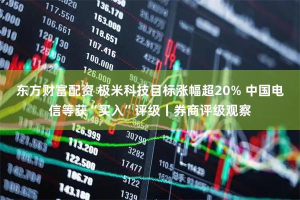 东方财富配资 极米科技目标涨幅超20% 中国电信等获“买入”评级丨券商评级观察