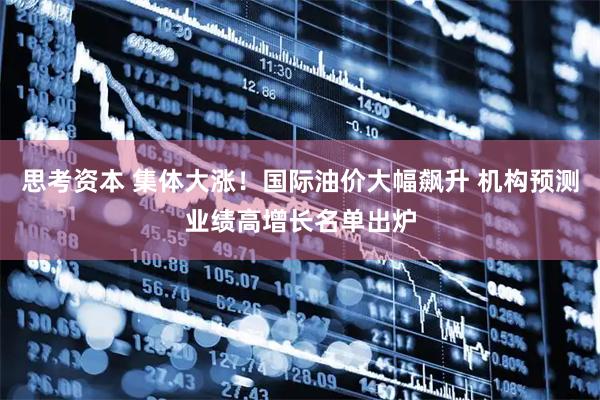 思考资本 集体大涨！国际油价大幅飙升 机构预测业绩高增长名单出炉