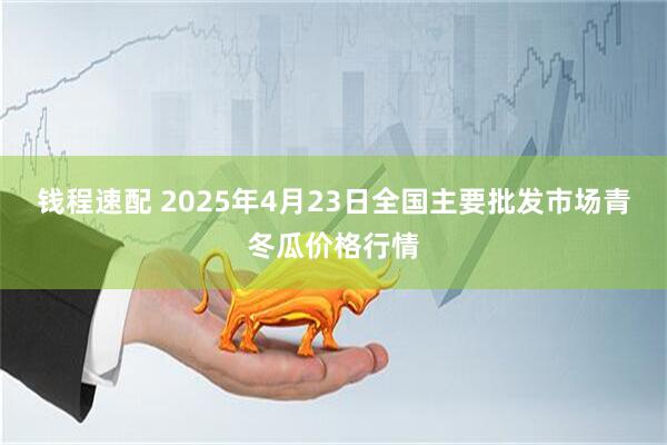 钱程速配 2025年4月23日全国主要批发市场青冬瓜价格行情
