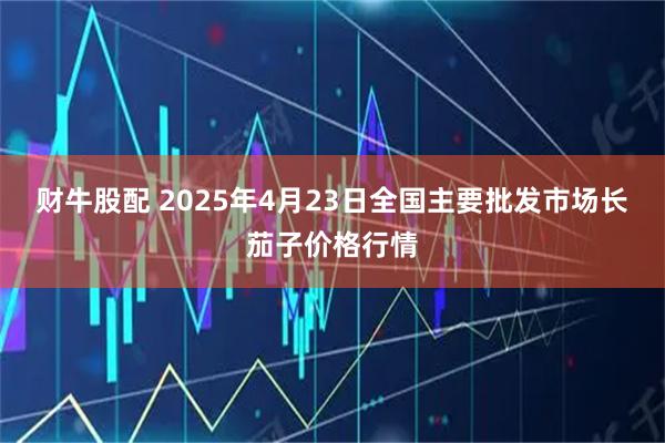 财牛股配 2025年4月23日全国主要批发市场长茄子价格行情