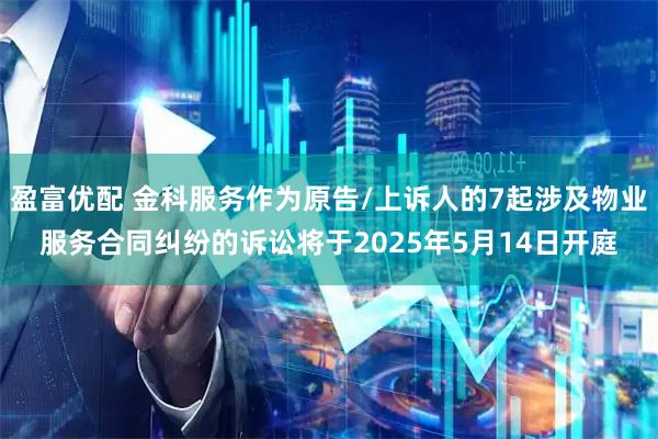 盈富优配 金科服务作为原告/上诉人的7起涉及物业服务合同纠纷的诉讼将于2025年5月14日开庭