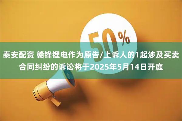 泰安配资 赣锋锂电作为原告/上诉人的1起涉及买卖合同纠纷的诉讼将于2025年5月14日开庭