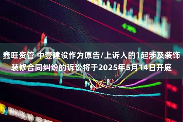 鑫旺资管 中壹建设作为原告/上诉人的1起涉及装饰装修合同纠纷的诉讼将于2025年5月14日开庭