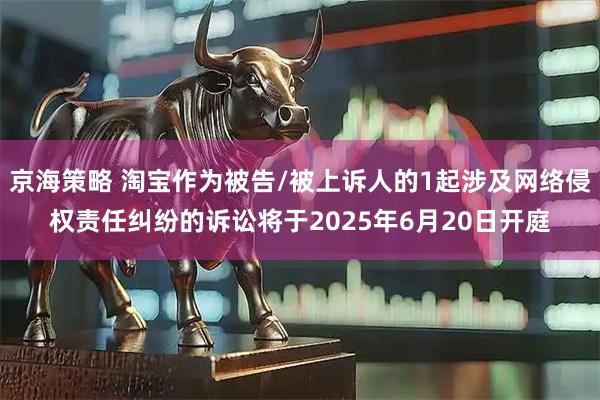 京海策略 淘宝作为被告/被上诉人的1起涉及网络侵权责任纠纷的诉讼将于2025年6月20日开庭