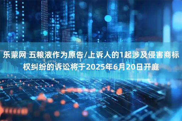 乐蒙网 五粮液作为原告/上诉人的1起涉及侵害商标权纠纷的诉讼将于2025年6月20日开庭