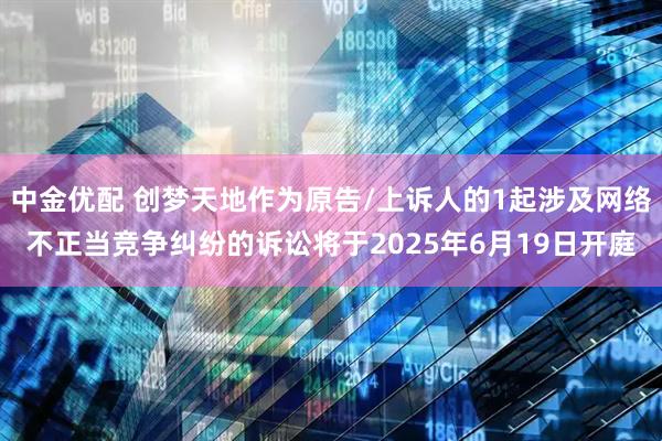 中金优配 创梦天地作为原告/上诉人的1起涉及网络不正当竞争纠纷的诉讼将于2025年6月19日开庭
