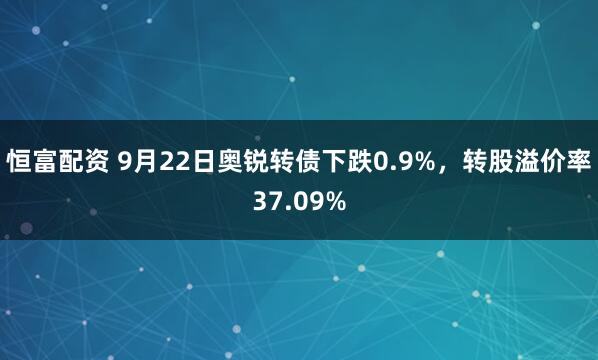 恒富配资 9月22日奥锐转债下跌0.9%，转股溢价率37.09%