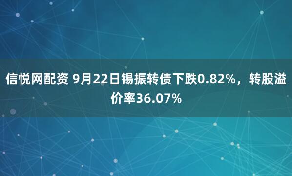 信悦网配资 9月22日锡振转债下跌0.82%，转股溢价率36.07%