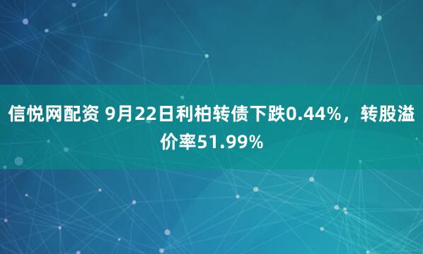 信悦网配资 9月22日利柏转债下跌0.44%，转股溢价率51.99%