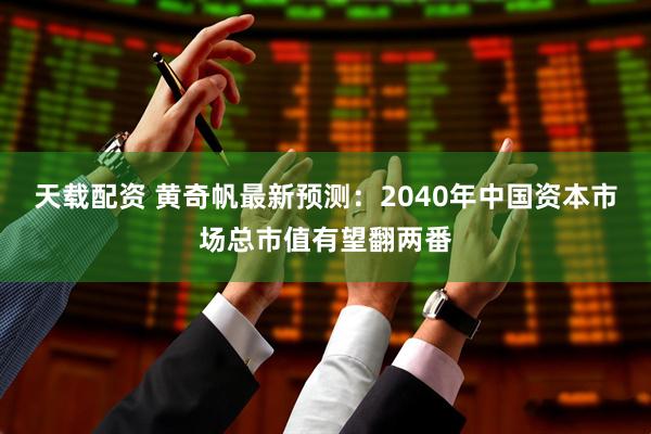 天载配资 黄奇帆最新预测：2040年中国资本市场总市值有望翻两番