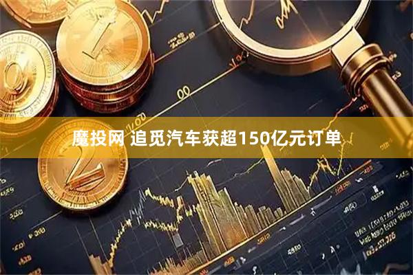 魔投网 追觅汽车获超150亿元订单