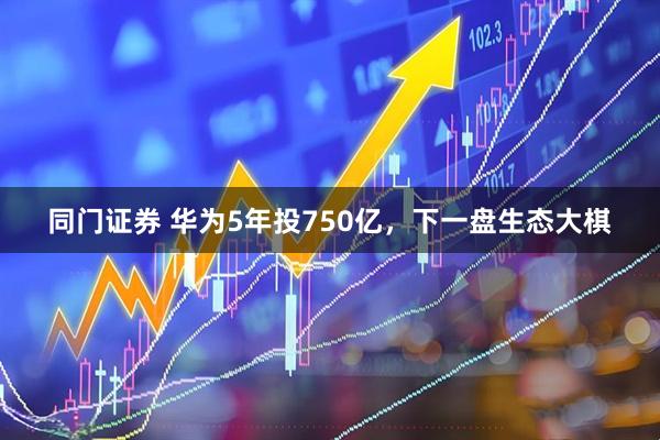同门证券 华为5年投750亿，下一盘生态大棋