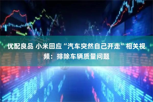 优配良品 小米回应“汽车突然自己开走”相关视频：排除车辆质量问题