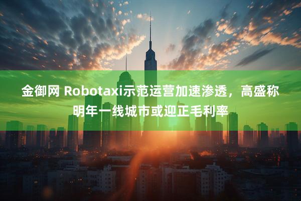 金御网 Robotaxi示范运营加速渗透，高盛称明年一线城市或迎正毛利率