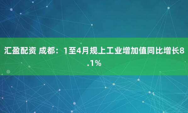 汇盈配资 成都：1至4月规上工业增加值同比增长8.1%