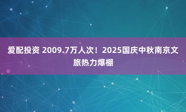 爱配投资 2009.7万人次！2025国庆中秋南京文旅热力爆棚