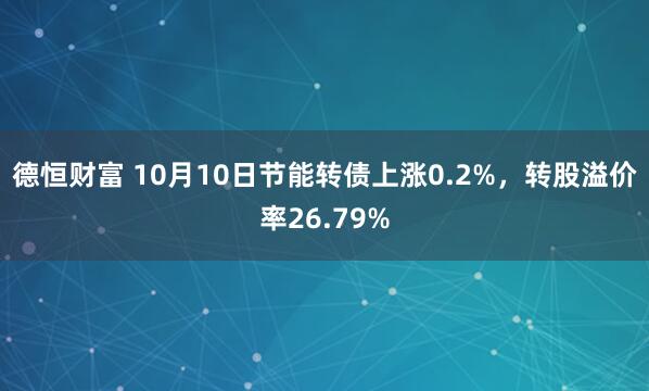 德恒财富 10月10日节能转债上涨0.2%，转股溢价率26.79%