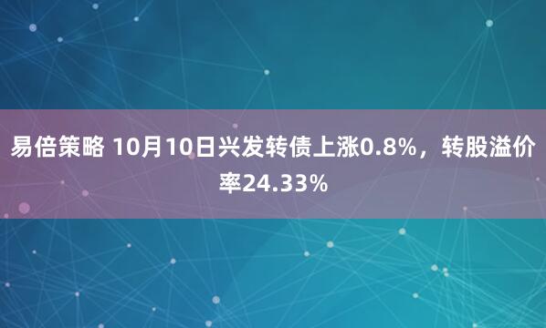 易倍策略 10月10日兴发转债上涨0.8%，转股溢价率24.33%