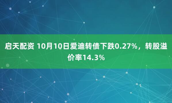启天配资 10月10日爱迪转债下跌0.27%，转股溢价率14.3%