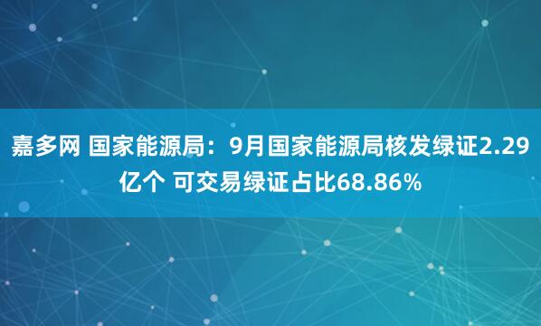 嘉多网 国家能源局：9月国家能源局核发绿证2.29亿个 可交易绿证占比68.86%