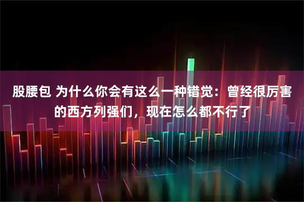 股腰包 为什么你会有这么一种错觉：曾经很厉害的西方列强们，现在怎么都不行了