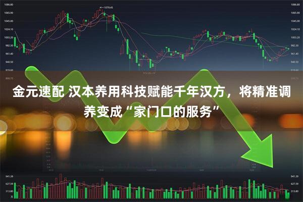 金元速配 汉本养用科技赋能千年汉方，将精准调养变成“家门口的服务”