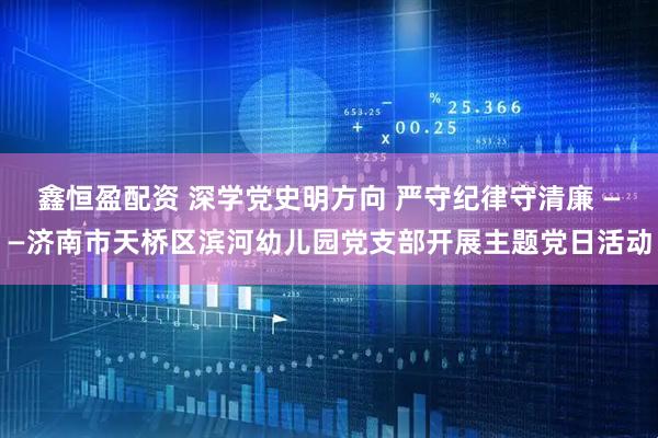 鑫恒盈配资 深学党史明方向 严守纪律守清廉 ——济南市天桥区滨河幼儿园党支部开展主题党日活动