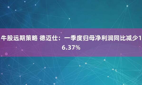 牛股远期策略 德迈仕：一季度归母净利润同比减少16.37%