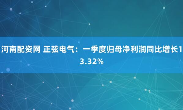 河南配资网 正弦电气：一季度归母净利润同比增长13.32%
