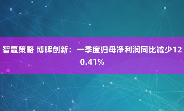 智赢策略 博晖创新：一季度归母净利润同比减少120.41%