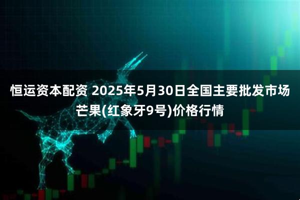 恒运资本配资 2025年5月30日全国主要批发市场芒果(红象牙9号)价格行情