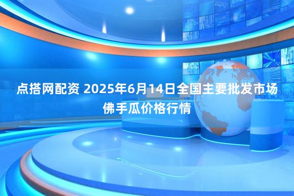 点搭网配资 2025年6月14日全国主要批发市场佛手瓜价格行情