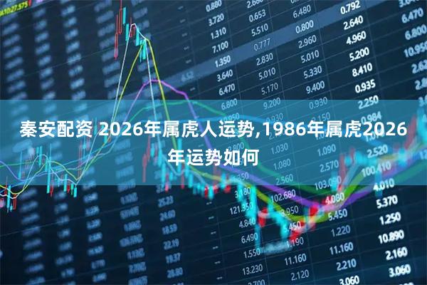 秦安配资 2026年属虎人运势,1986年属虎2026年运势如何